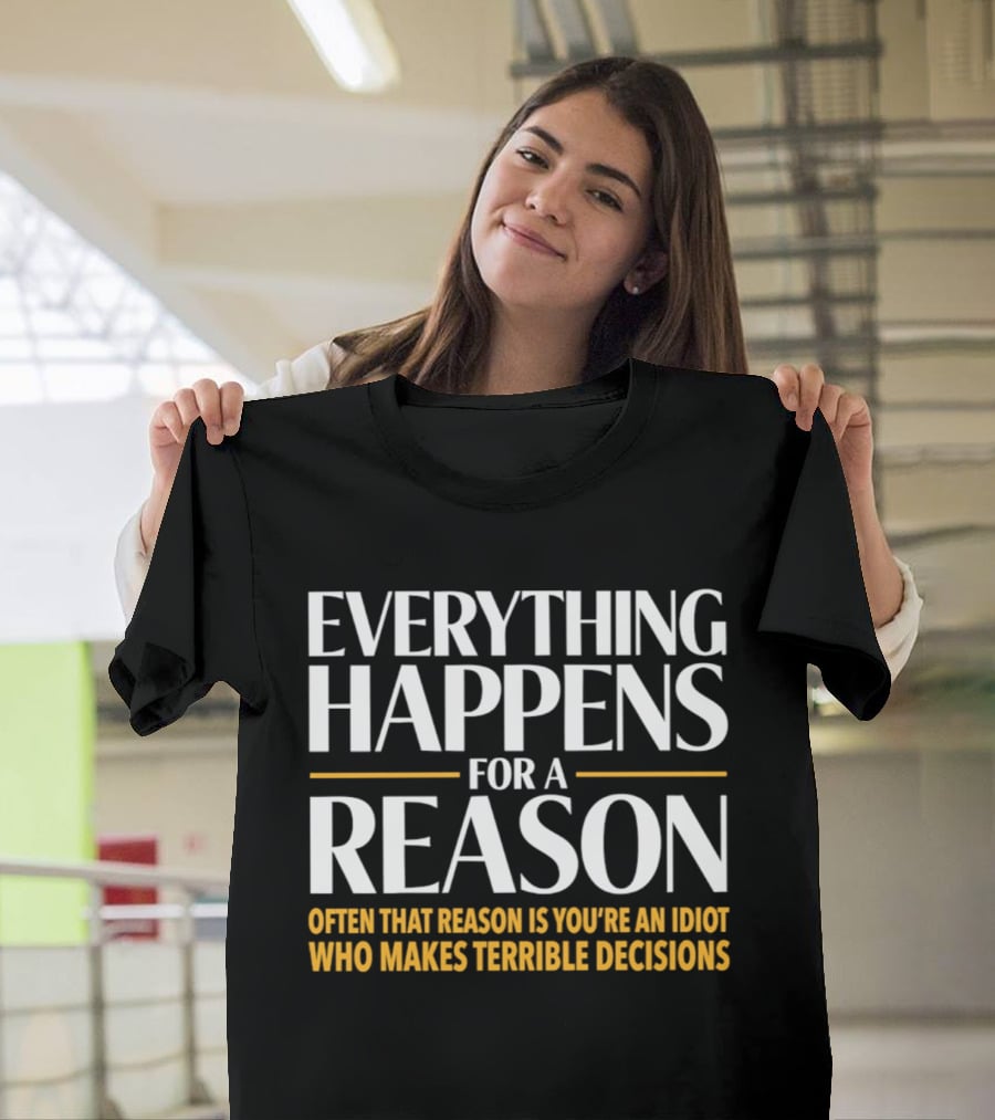 Everything Happens For A Reason Often That Reason Is You're An Idiot Who Makes Terrible Decisions T-Shirt