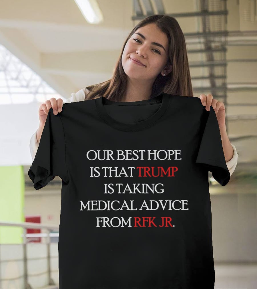 Our Best Hope Is That Trump Is Taking Medical Advice From RFK Jr T-Shirt