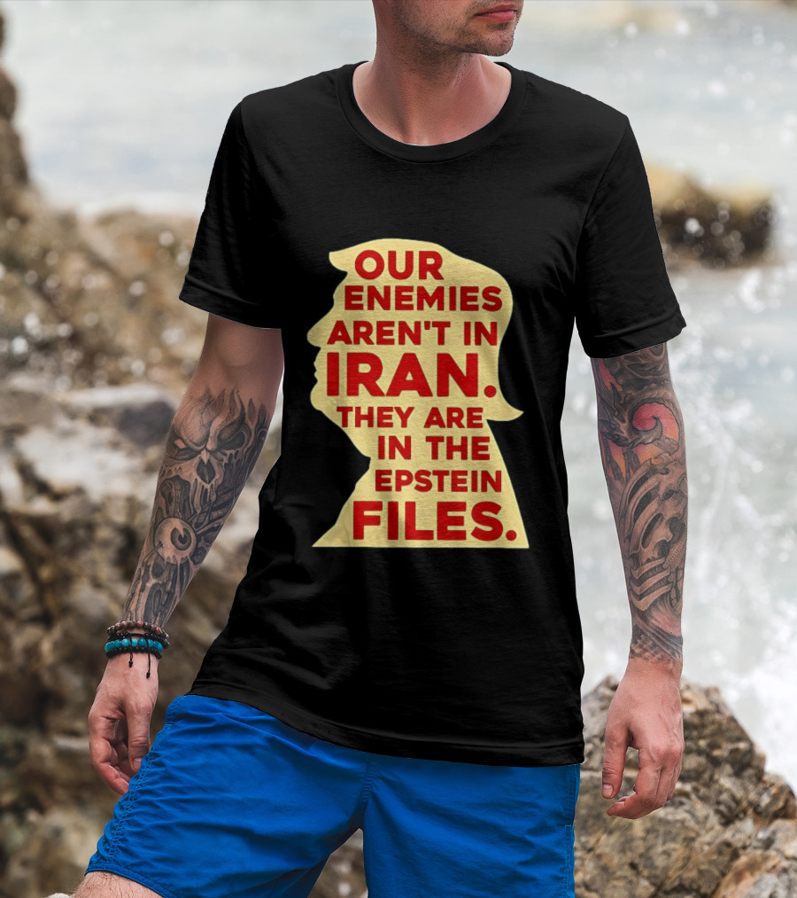 Our Enemies Aren't In Iran They Are In The Epstein Files Donald Trump T-Shirt