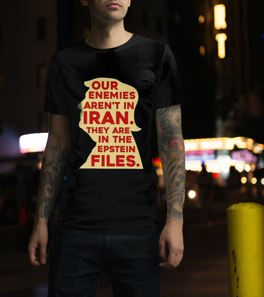 Our Enemies Aren't In Iran They Are In The Epstein Files Donald Trump T-Shirt