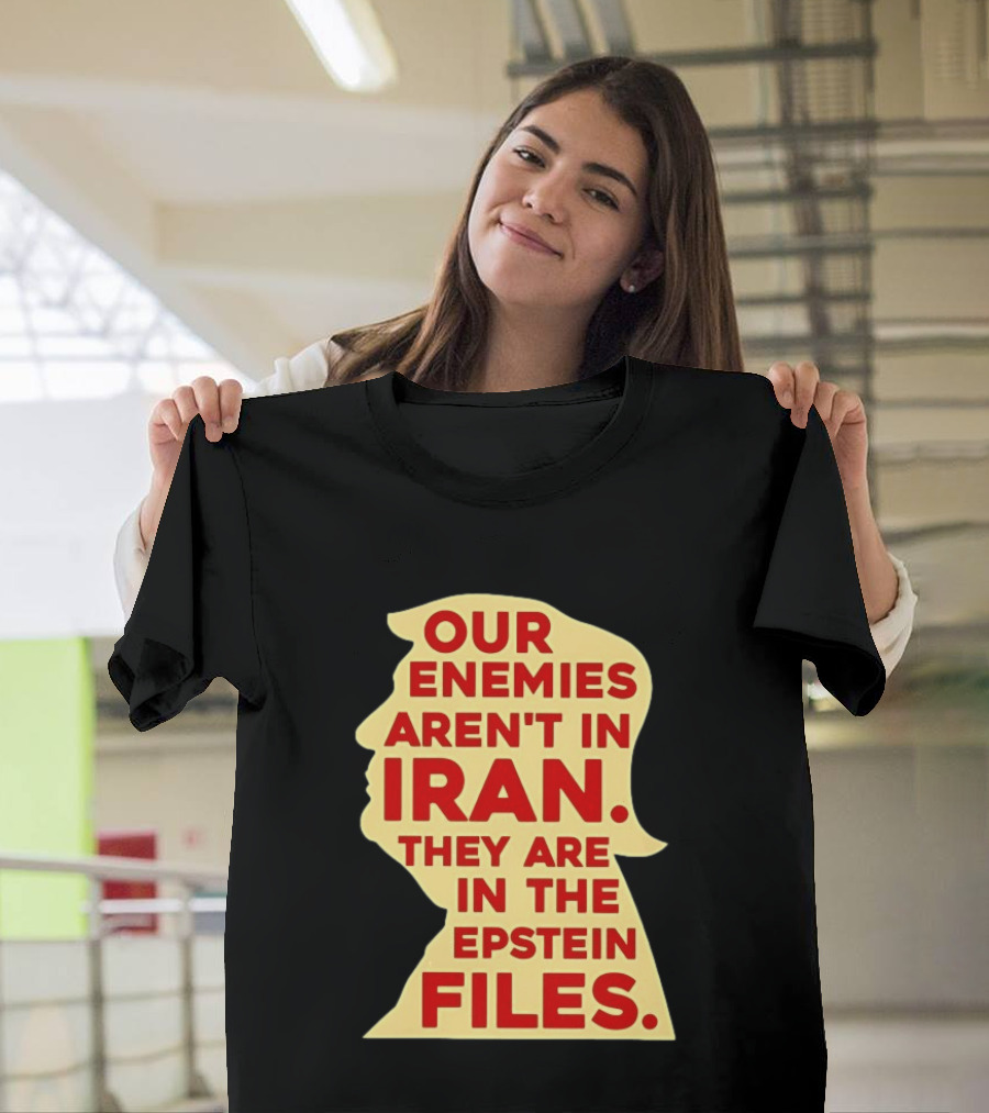 Our Enemies Aren't In Iran They Are In The Epstein Files Donald Trump T-Shirt