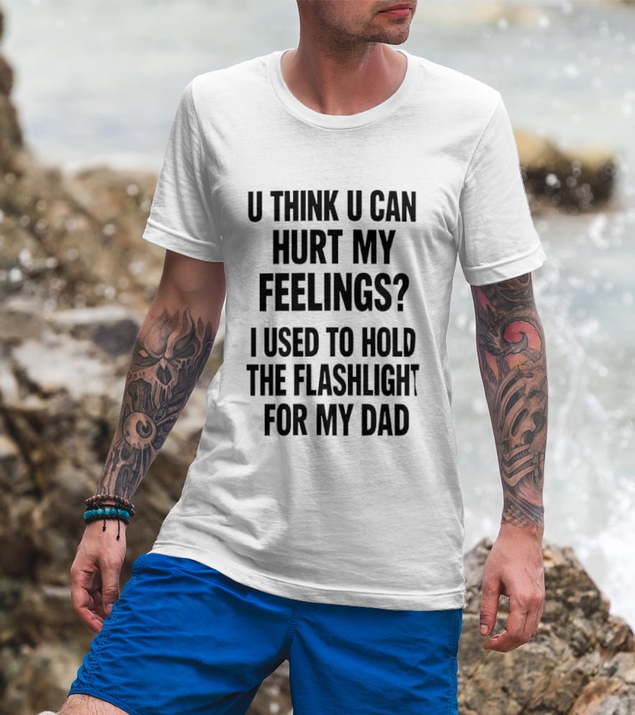 U Think U Can Hurt My Feelings I Used To Hold The Flashlight For My Dad T-Shirt