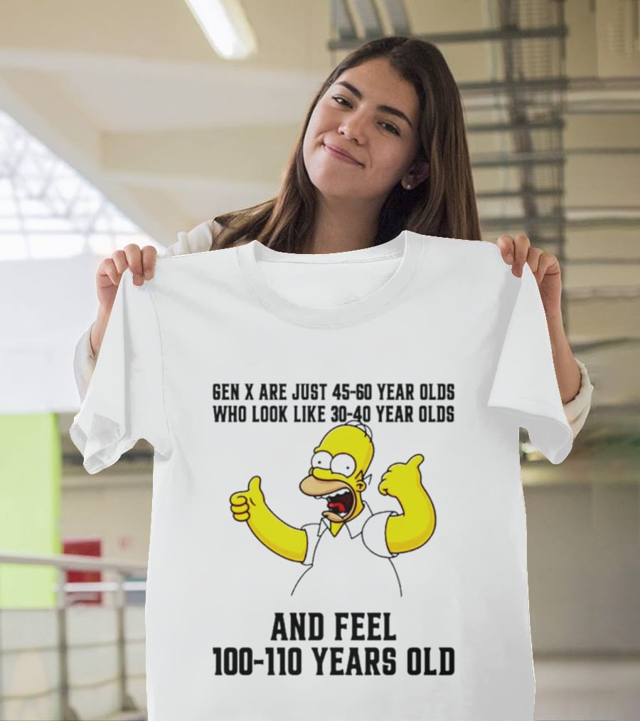 Gen X Are Just 45 60 Year Olds Who Look Like 30 40 Year Olds And Feel 100 110 Years Old T-Shirt