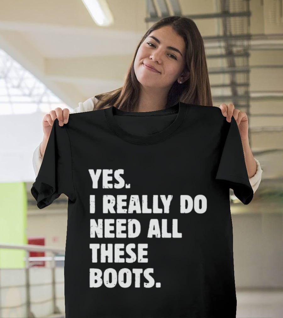 Yes I Really Do Need All These Boots Fun Fashion T-Shirt