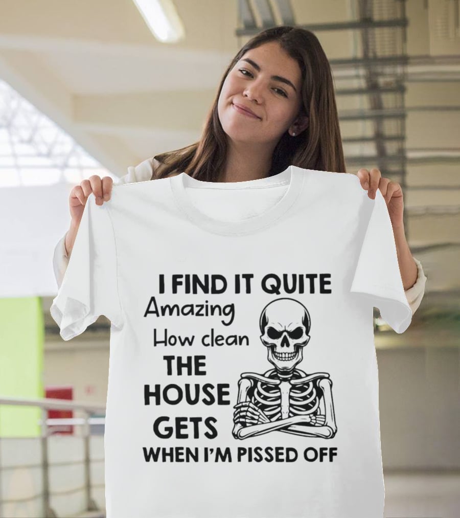 I Find It Quite Amazing How Clean The House Gets When I'm Pissed Off Skeleton T-Shirt