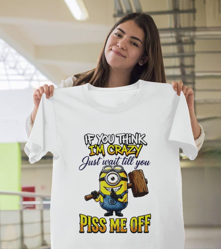 If You Think I'm Crazy Just Wait Till You Piss Me Off Minion T-Shirt