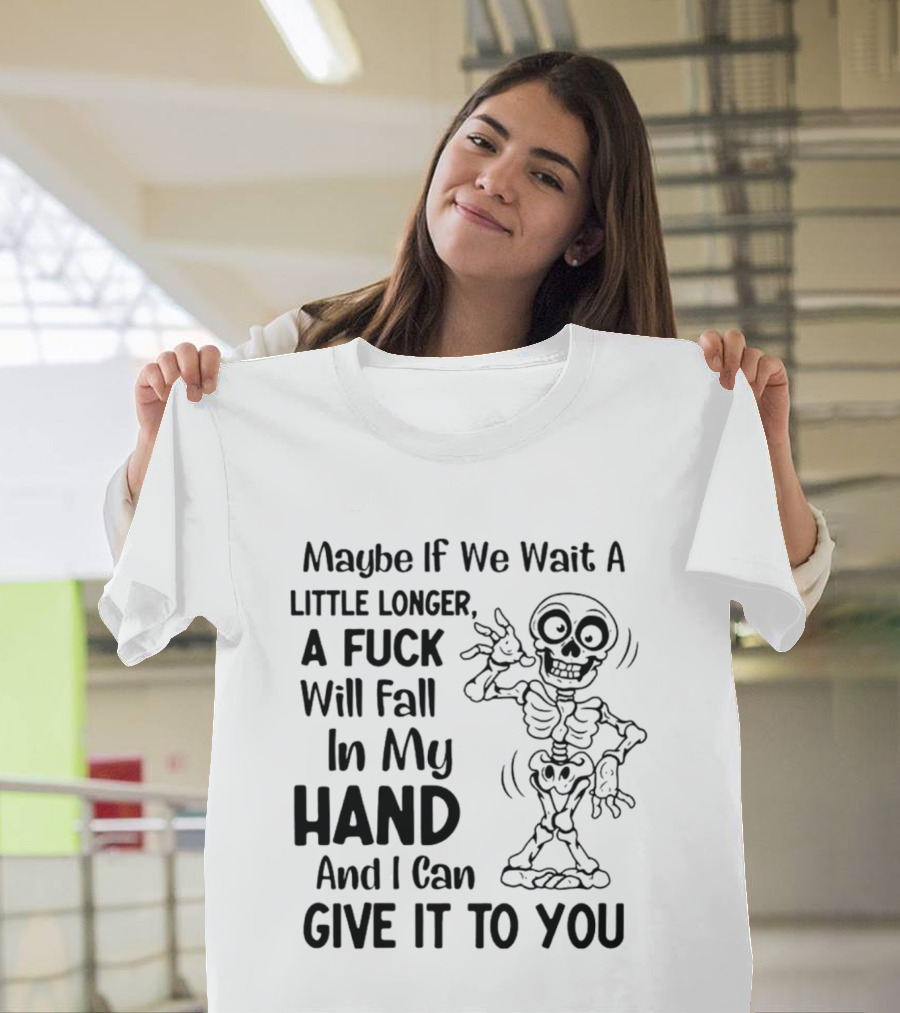 Maybe If We Wait A Little Longer A Fuck Will Fall In My Hand And I Can Give It To You Skeleton T-Shirt