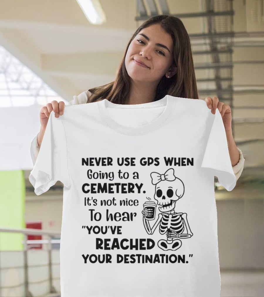Never Use GPS When Going To A Cemetery It's Not Nice To Hear You've Reached Your Destination Skeleton T-Shirt