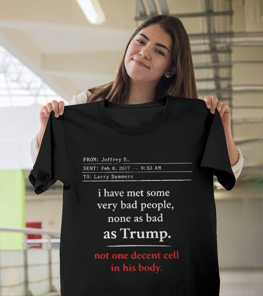 I Have Met Some Very Bad People None As Bad As Trump Not One Decent Cell In His Body FROM Jeffrey E SENT Feb 8 2017 TO Larry Summers T-Shirt