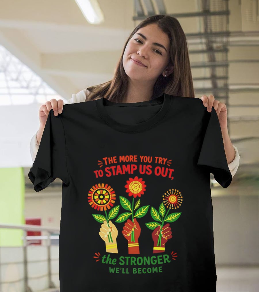 The More You Try To Stamp Us Out The Stronger We'll Become Flowers And Fists T-Shirt