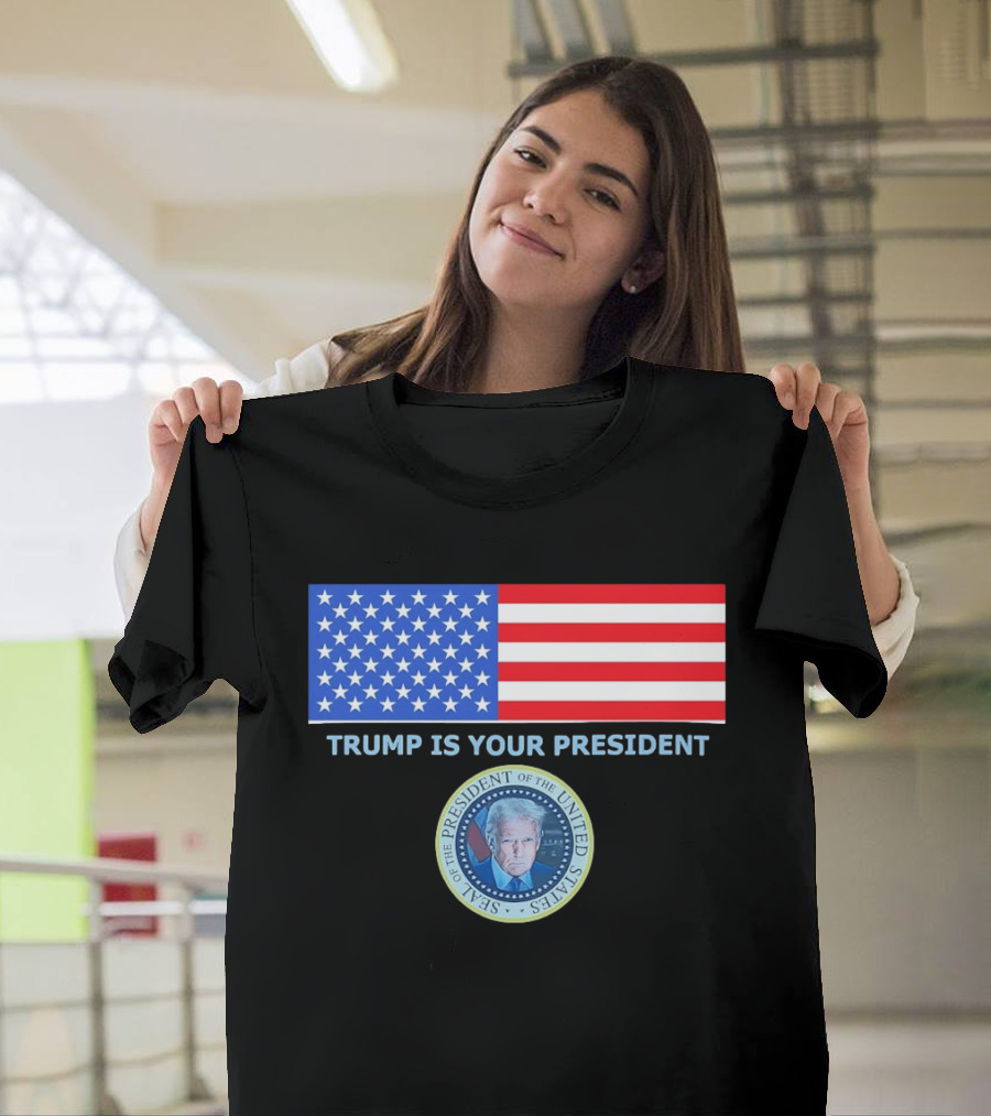 Trump Is Your President Flag Seal Of The President Of The United States T-Shirt
