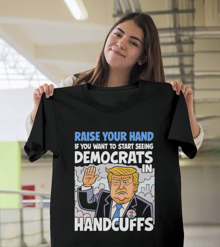 Raise Your Hand If You Want To Start Seeing Democrats In Handcuffs T-Shirt