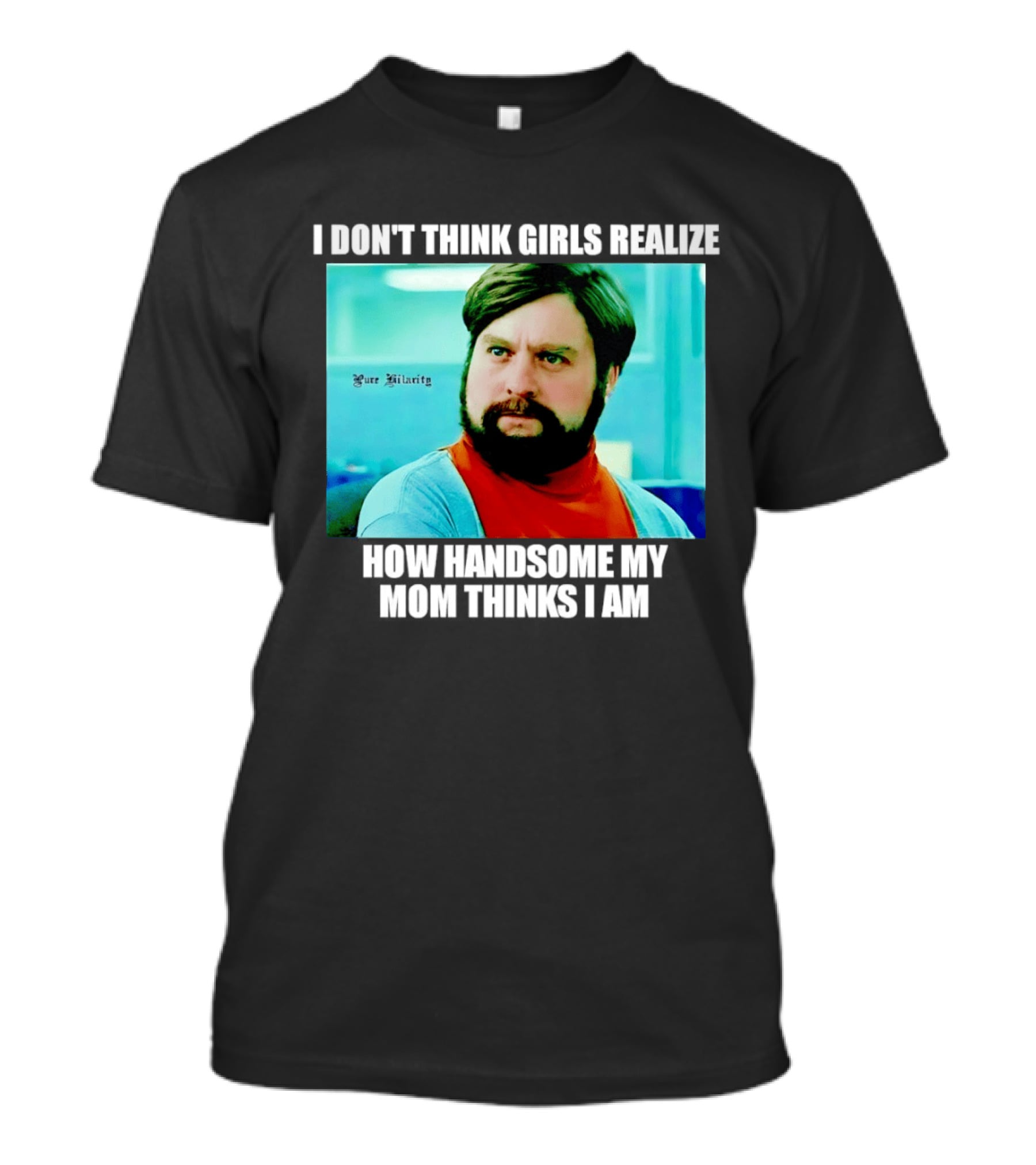 Zach Galifianakis I Don't Think Girls Realize How Handsome My Mom Thinks I Am Pure Hilarity T-Shirt
