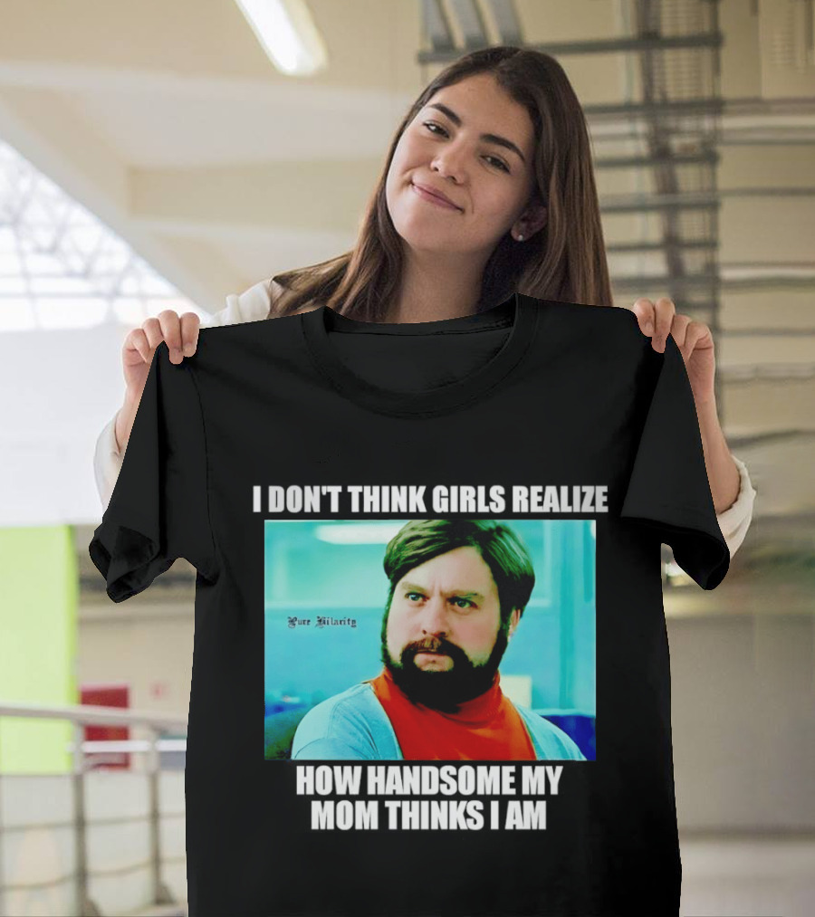 Zach Galifianakis I Don't Think Girls Realize How Handsome My Mom Thinks I Am Pure Hilarity T-Shirt