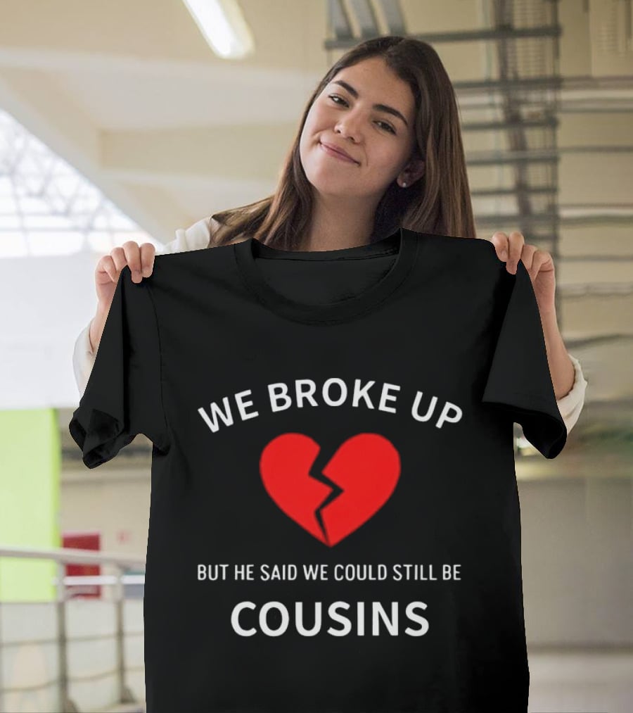 We Broke Up But He Said We Could Still Be Cousins Broken Heart T-Shirt