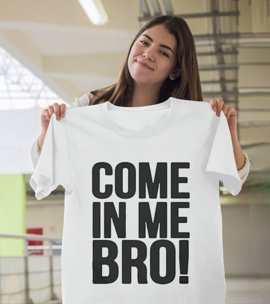 Come In Me Bro T-Shirt