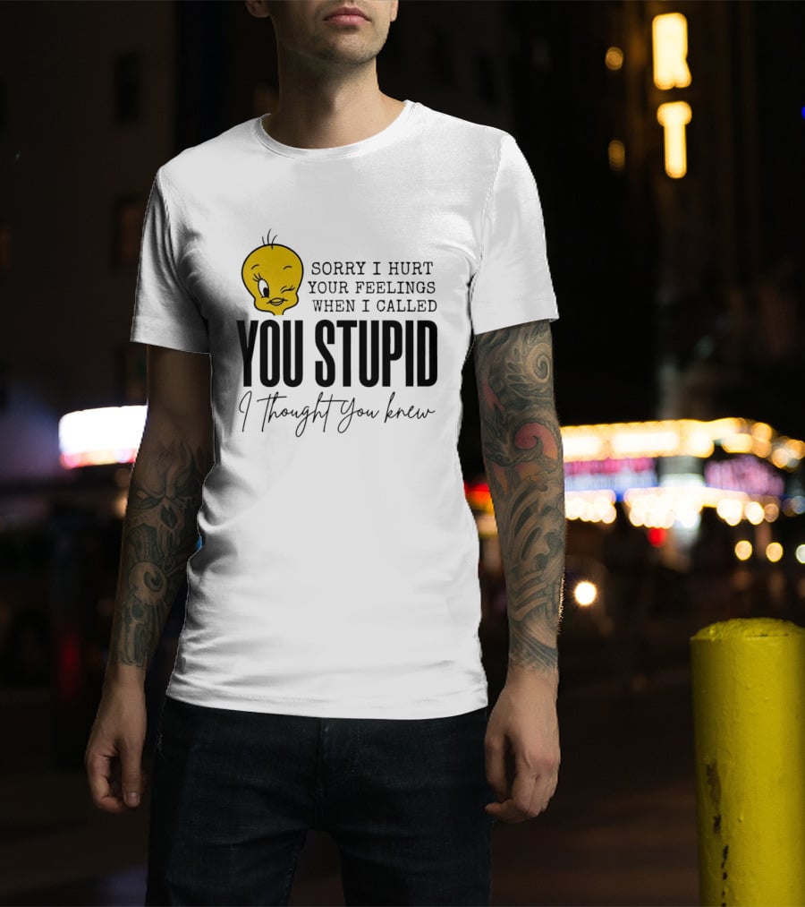 Sorry I Hurt Your Feelings When I Called You Stupid Tweety Bird I Thought You Knew T-Shirt