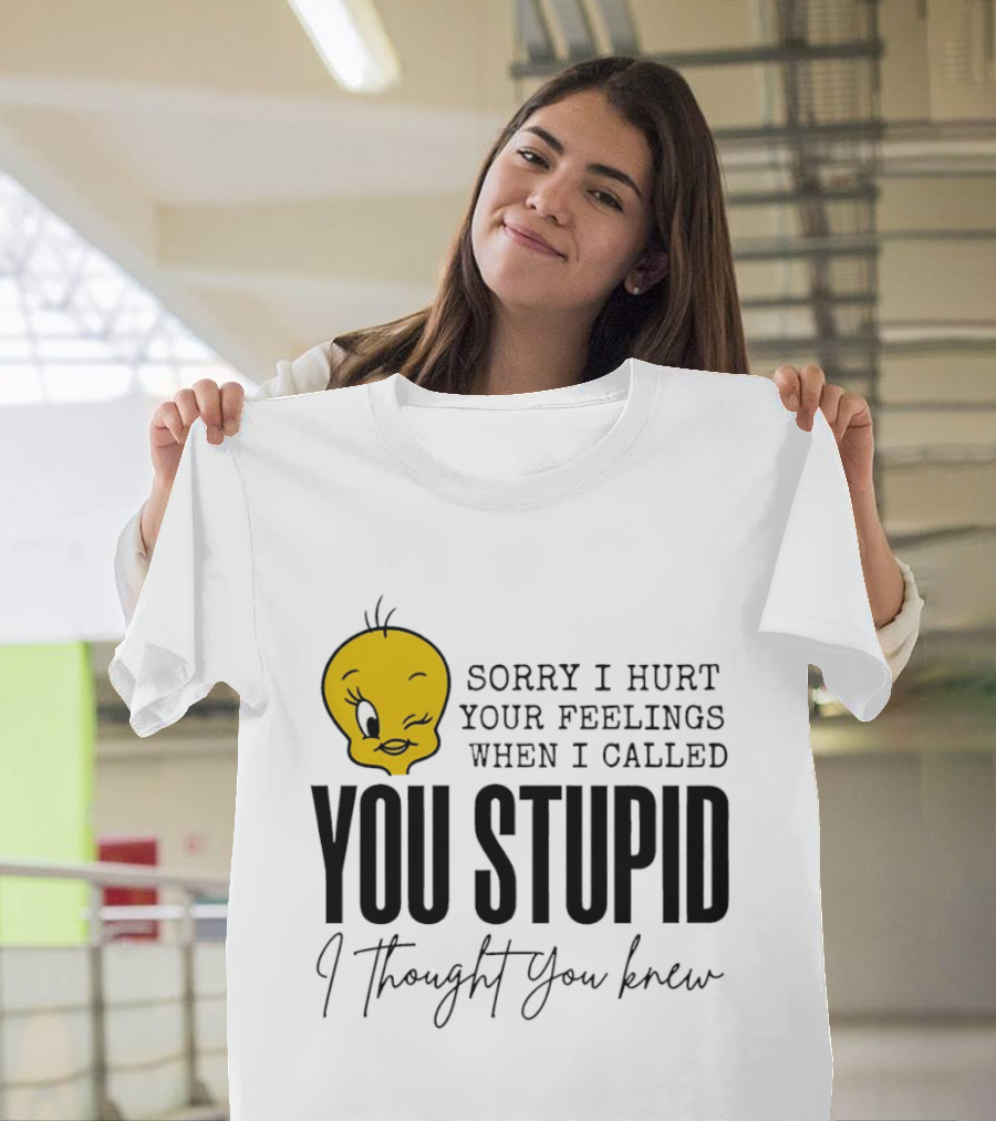 Sorry I Hurt Your Feelings When I Called You Stupid Tweety Bird I Thought You Knew T-Shirt