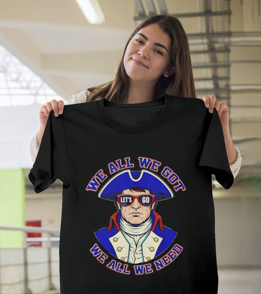 We All We Got We All We Need Let's Go Patriots T-Shirt