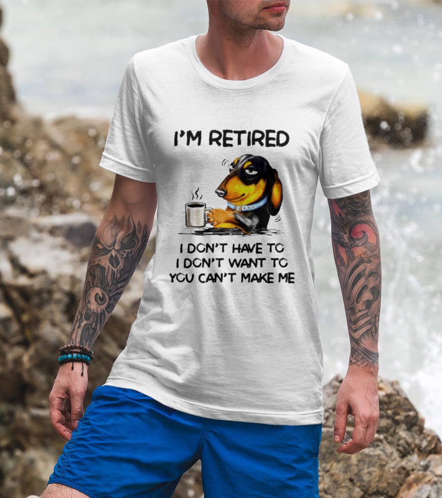 I'm Retired Dachshund Drinking Coffee I Don't Have To You Can't Make Me T-Shirt