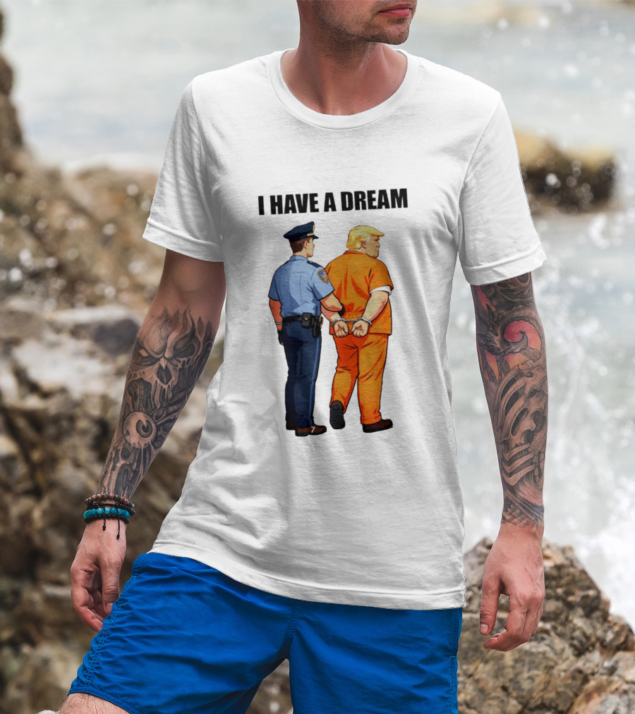 I Have A Dream Trump Police Arrest Political Satire T-Shirt