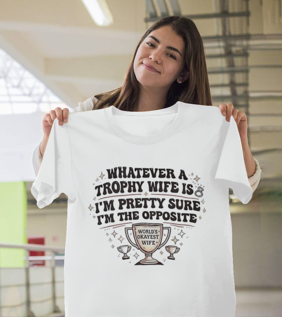 Whatever A Trophy Wife Is I'm Pretty Sure I'm The Opposite Trophy Cups T-Shirt