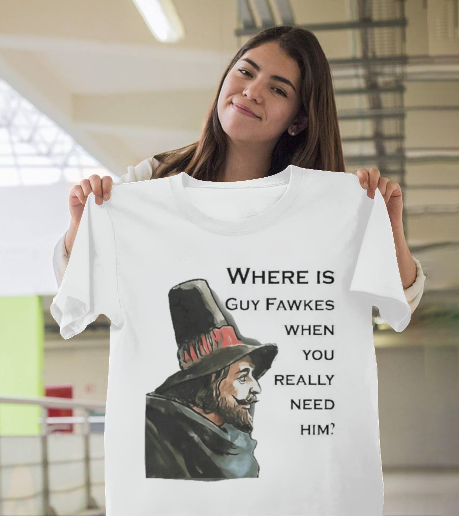 Where Is Guy Fawkes When You Really Need Him Historical Figure Reference T-Shirt