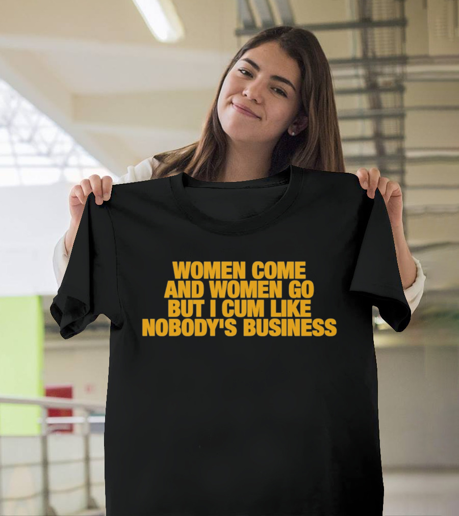 Women Come And Women Go But I Cum Like Nobody's Business T-Shirt