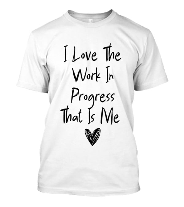 I Love The Work In Progress That Is Me T-Shirt