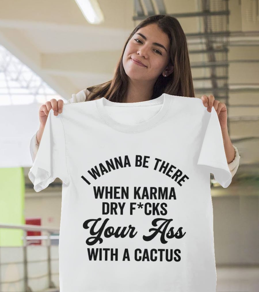 I Wanna Be There When Karma Dry F*cks Your Ass With A Cactus T-Shirt