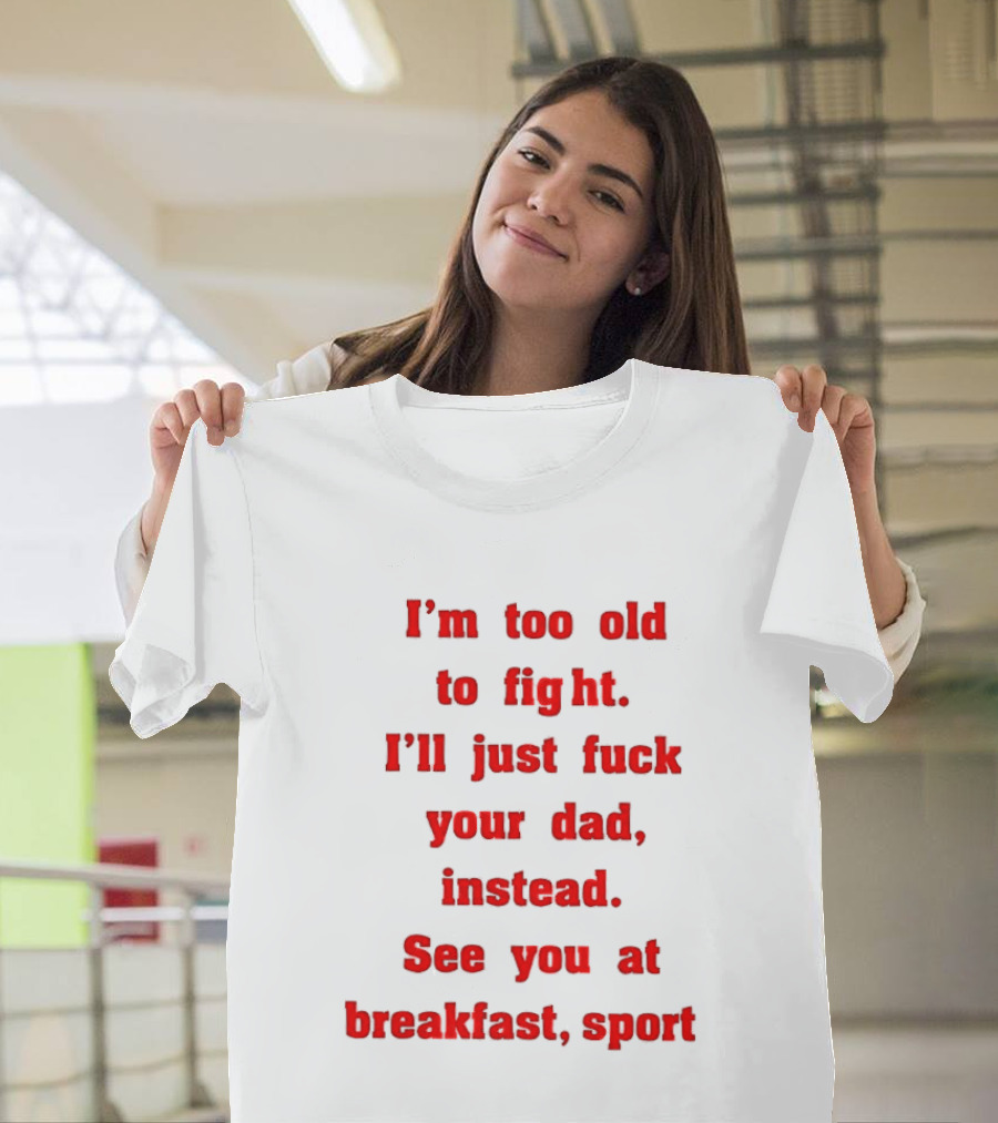 I'm Too Old To Fight I'll Just Fuck Your Dad Instead See You At Breakfast Sport T-Shirt