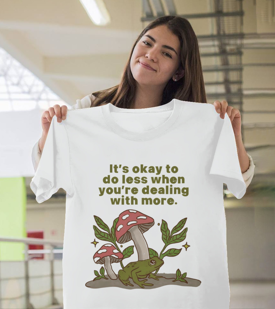 Mushroom Frog It's Okay To Do Less When You're Dealing With More T-Shirt