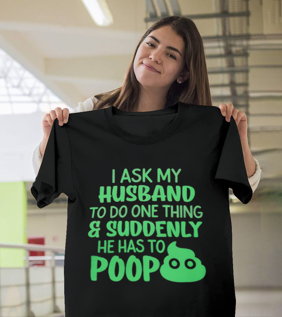 I Ask My Husband To Do One Thing & Suddenly He Has To Poop T-Shirt