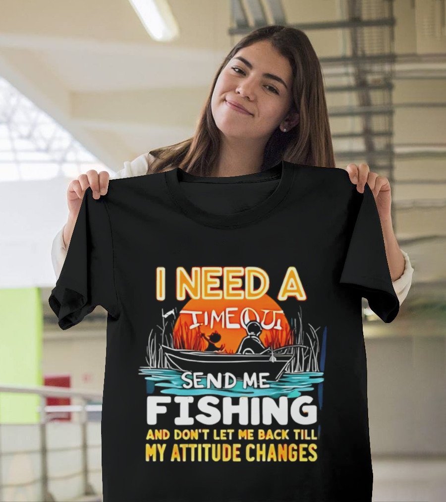 I Need A Timeout Send Me Fishing And Don't Let Me Back Till My Attitude Changes T-Shirt