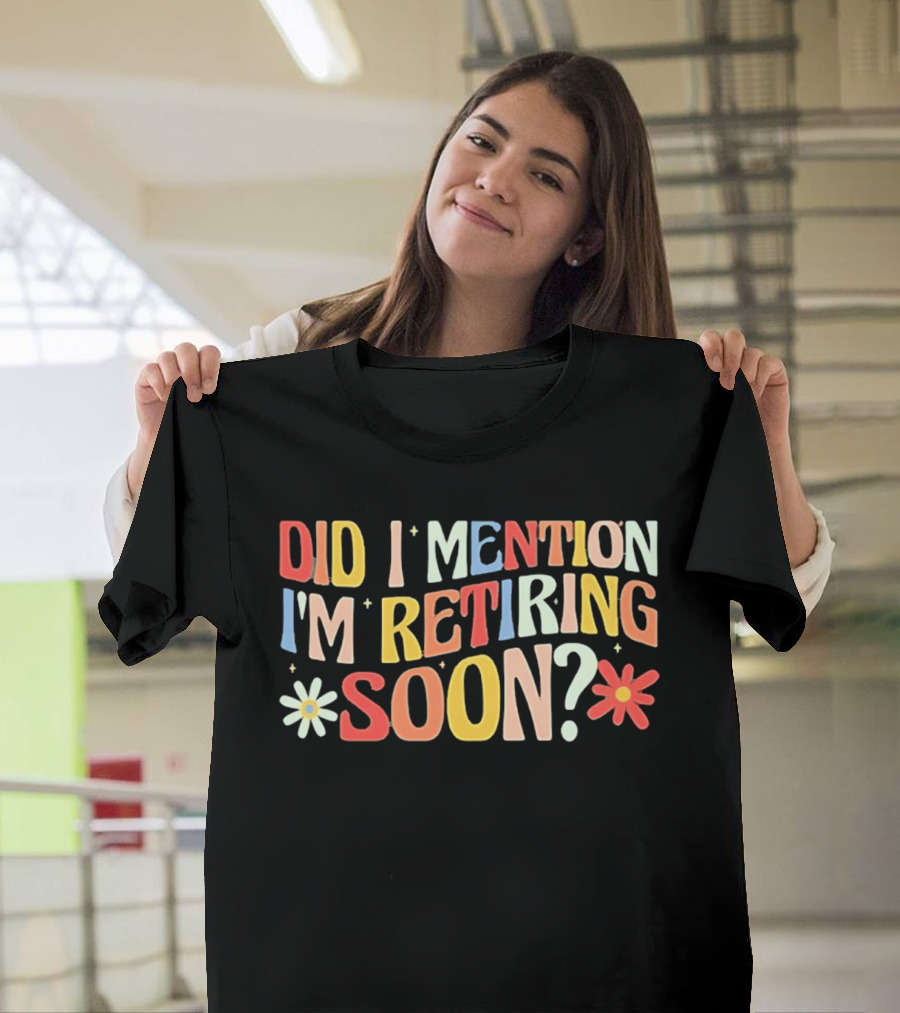 Did I Mention I'm Retiring Soon With Colorful Floral Accents T-Shirt