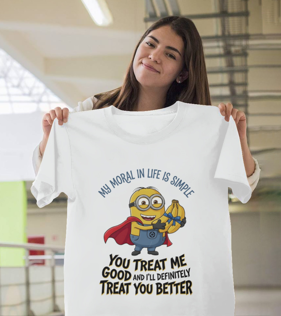 Minion My Moral In Life Is Simple You Treat Me Good And I'll Definitely Treat You Better T-Shirt