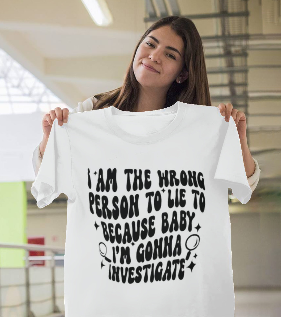 I Am The Wrong Person To Lie To Because Baby I'm Gonna Investigate T-Shirt