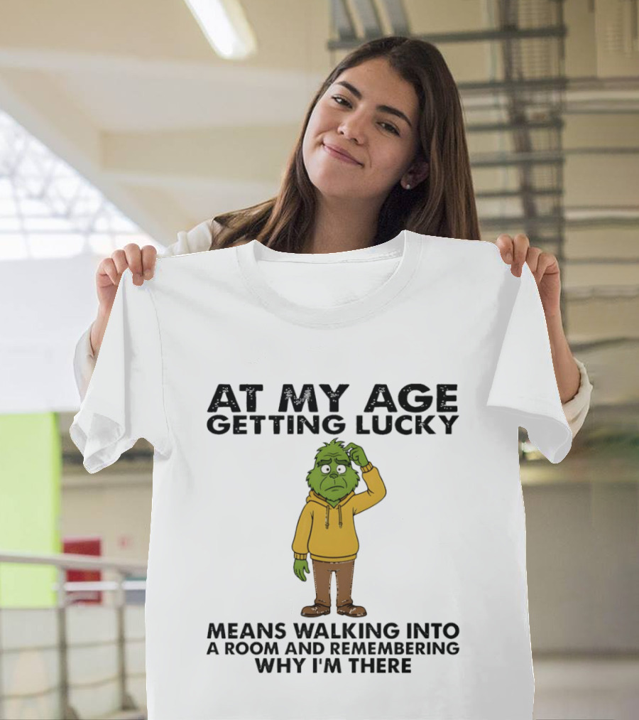 Grinch At My Age Getting Lucky Means Walking Into A Room And Remembering Why I'm There T-Shirt