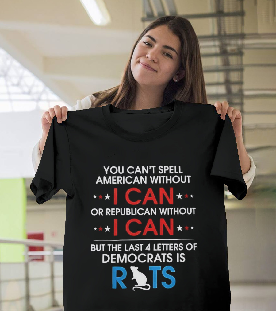 You Can't Spell American Or Republican Without I Can Last Four Letters Of Democrats Is Rats T-Shirt