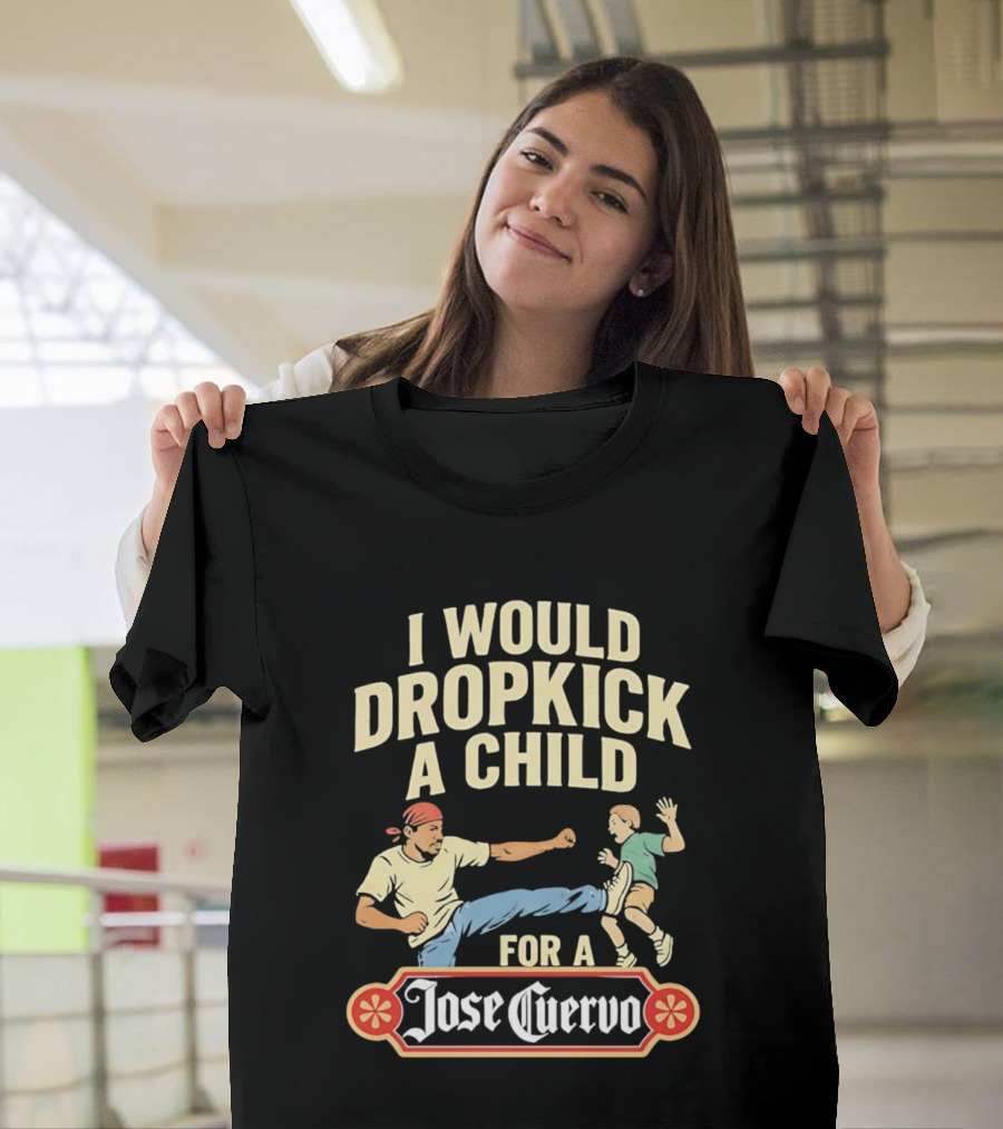 I Would Dropkick A Child For A Jose Cuervo Humorous Kick T-Shirt