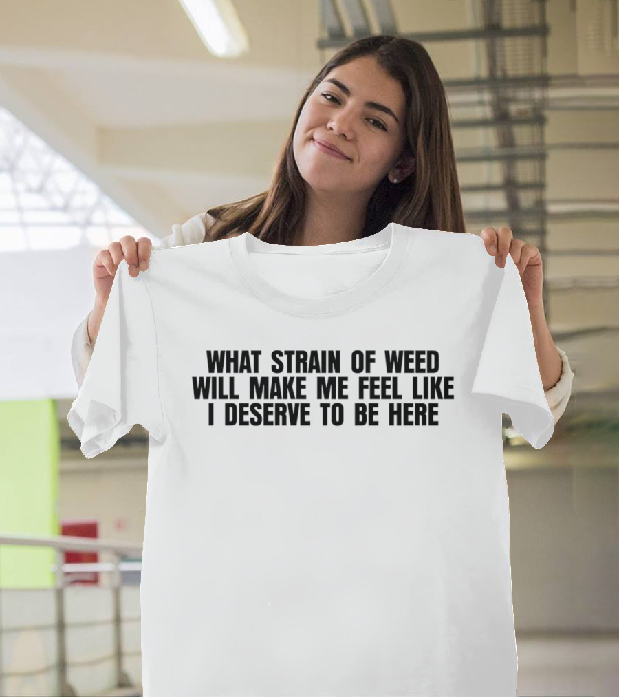 What Strain Of Weed Will Make Me Feel Like I Deserve To Be Here T-Shirt