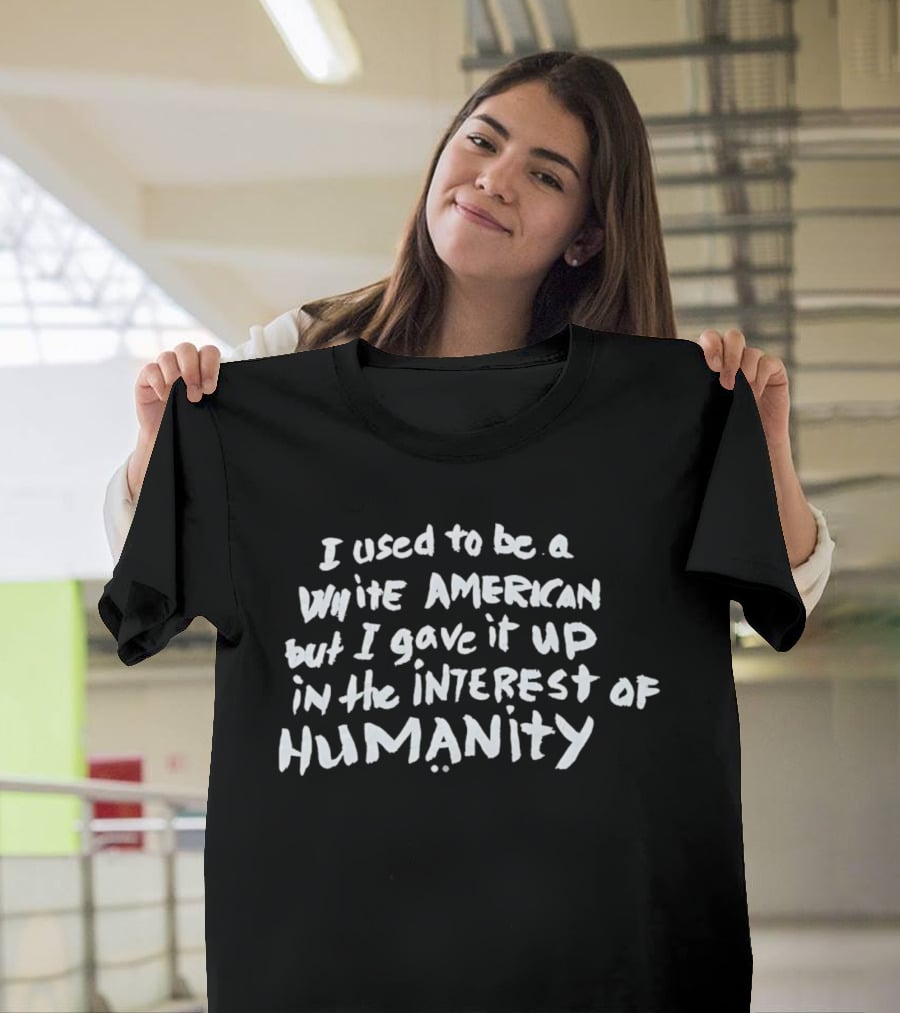 I Used To Be A White American But I Gave It Up In The Interest Of Humanity T-Shirt