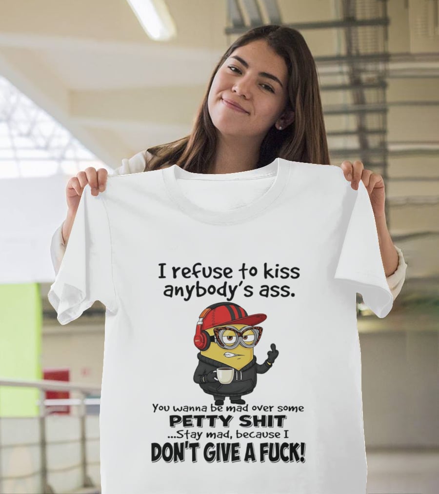Minion Refuse To Kiss Anybody's Ass Petty Shit Stay Mad Because I Don't Give A Fuck T-Shirt