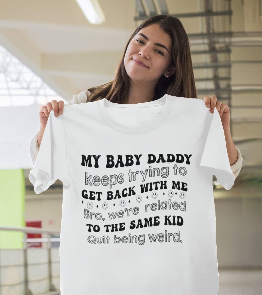 My Baby Daddy Keeps Trying To Get Back With Me Bro We're Related To The Same Kid Quit Being Weird T-Shirt