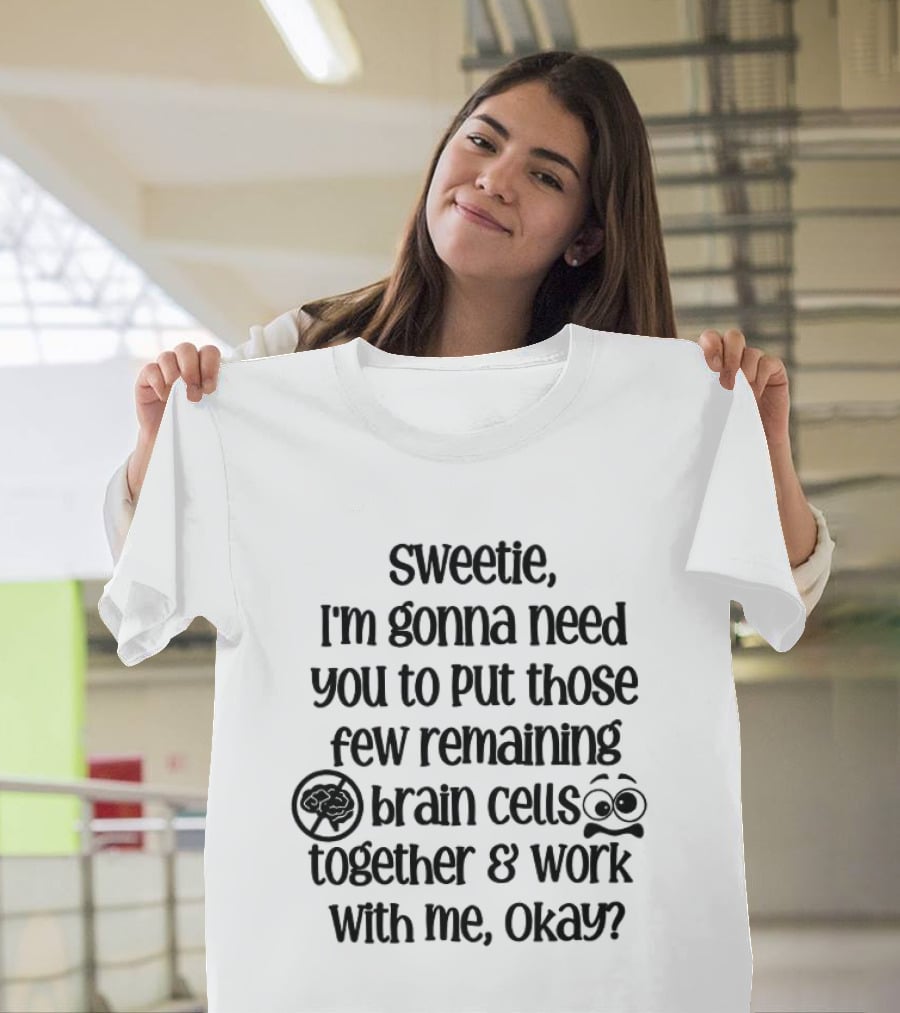 Sweetie I'm Gonna Need You To Put Those Few Remaining Brain Cells Together And Work With Me Okay? T-Shirt