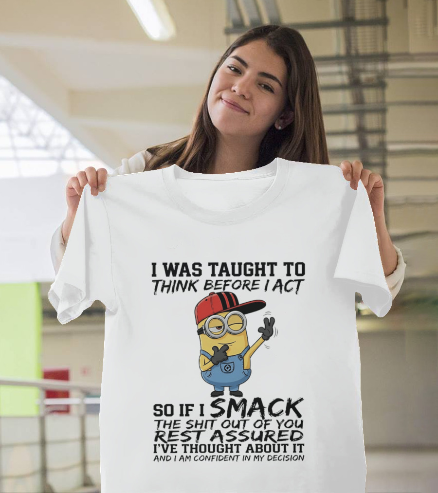 Minions I Was Taught To Think Before I Act Smack You Rest Assured Confident In My Decision T-Shirt