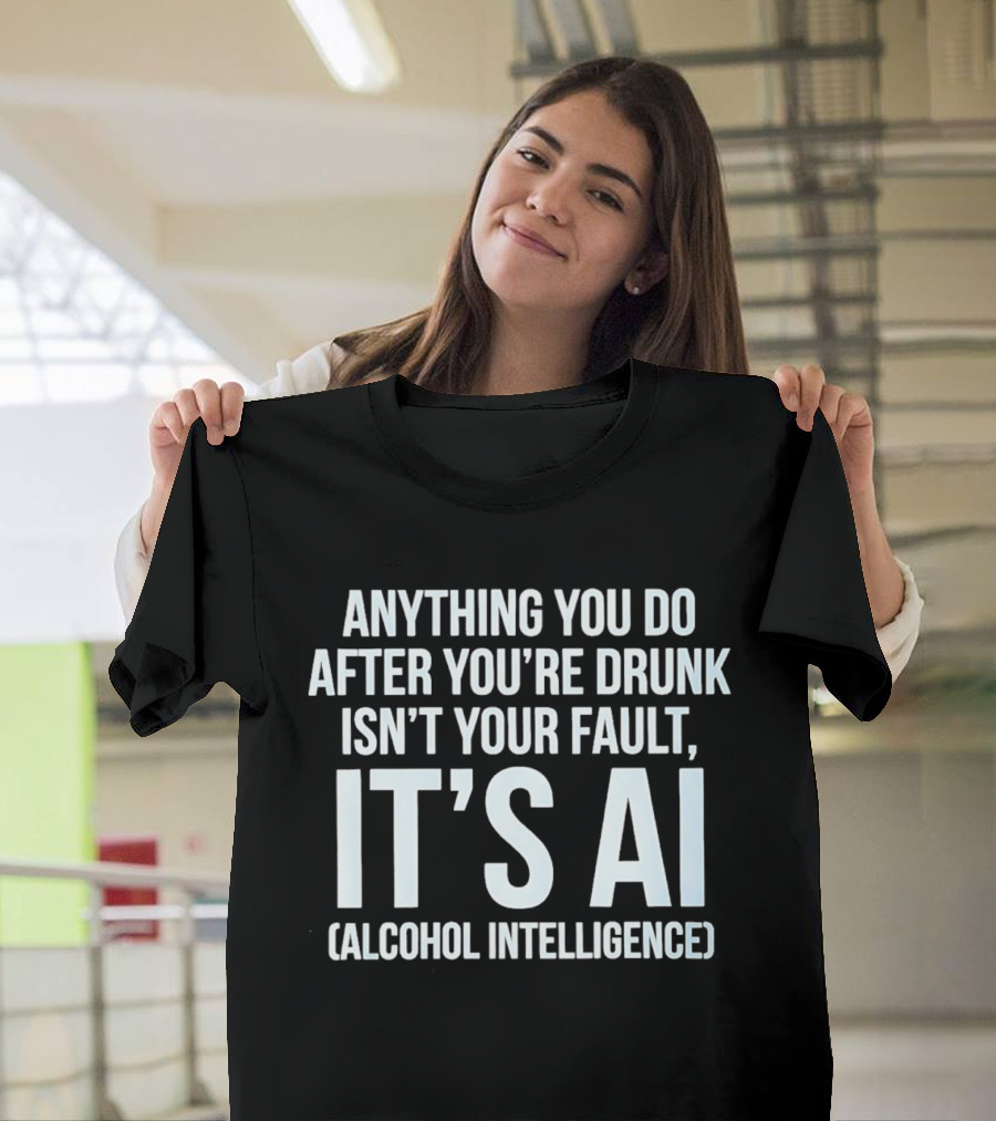 Anything You Do After You're Drunk Isn't Your Fault It's AI Alcohol Intelligence T-Shirt