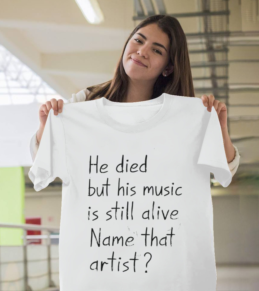 He Died But His Music Is Still Alive Name That Artist T-Shirt