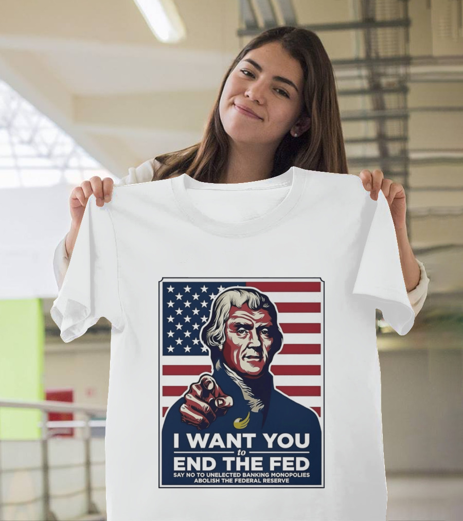 Thomas Jefferson I Want You To End The Fed Say No To Unelected Banking Monopolies Abolish The Federal Reserve T-Shirt