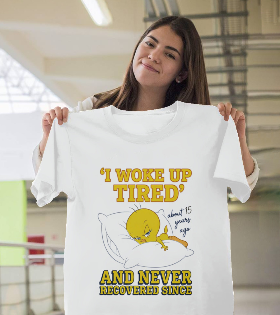 I Woke Up Tired Tweety Never Recovered Since About 15 Years Ago T-Shirt